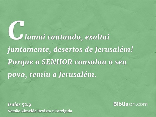 Clamai cantando, exultai juntamente, desertos de Jerusalém! Porque o SENHOR consolou o seu povo, remiu a Jerusalém.