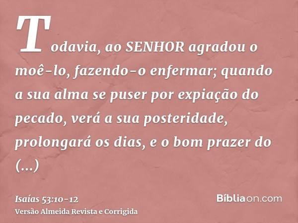 Todavia, ao SENHOR agradou o moê-lo, fazendo-o enfermar; quando a sua alma se puser por expiação do pecado, verá a sua posteridade, prolongará os dias, e o bom 