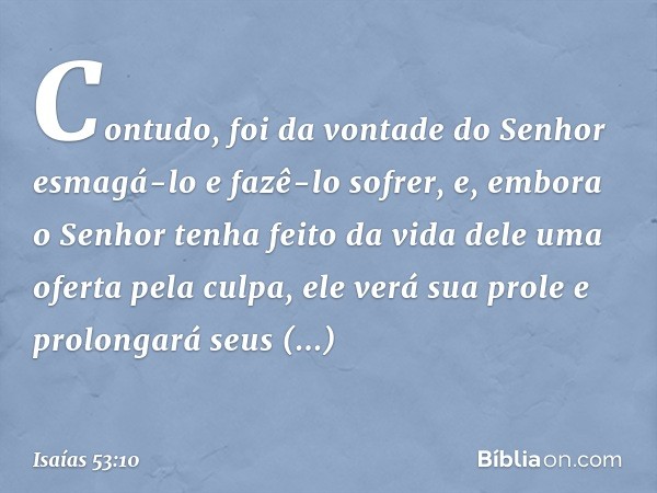 Contudo, foi da vontade do Senhor
esmagá-lo e fazê-lo sofrer,
e, embora o Senhor tenha feito da vida dele
uma oferta pela culpa,
ele verá sua prole e prolongará