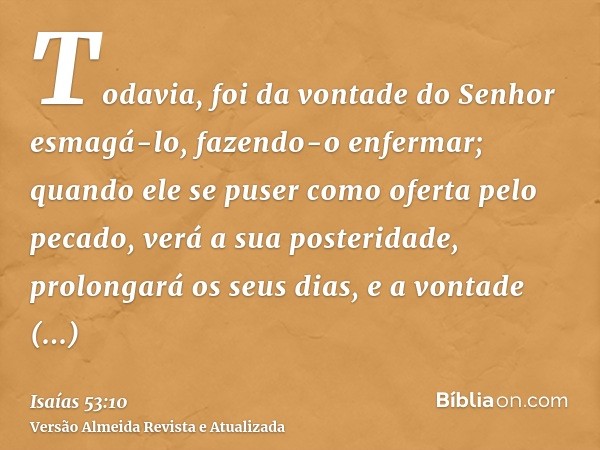 Todavia, foi da vontade do Senhor esmagá-lo, fazendo-o enfermar; quando ele se puser como oferta pelo pecado, verá a sua posteridade, prolongará os seus dias, e