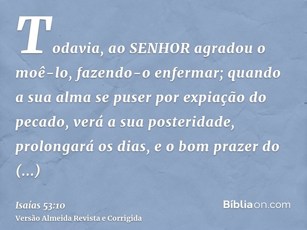 Todavia, ao SENHOR agradou o moê-lo, fazendo-o enfermar; quando a sua alma se puser por expiação do pecado, verá a sua posteridade, prolongará os dias, e o bom 