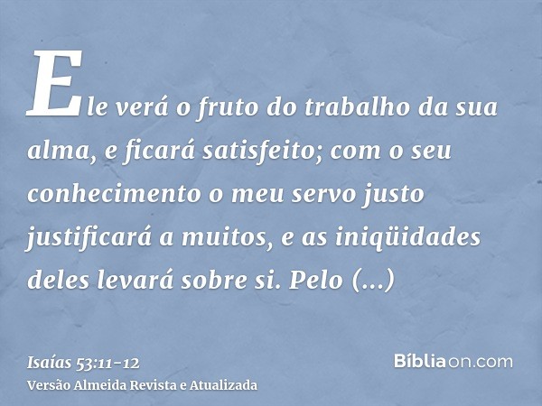 Ele verá o fruto do trabalho da sua alma, e ficará satisfeito; com o seu conhecimento o meu servo justo justificará a muitos, e as iniqüidades deles levará sobr