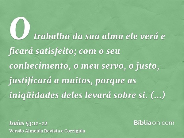 O trabalho da sua alma ele verá e ficará satisfeito; com o seu conhecimento, o meu servo, o justo, justificará a muitos, porque as iniqüidades deles levará sobr