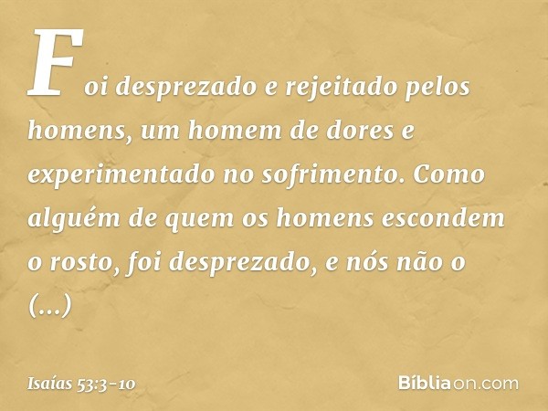 Foi desprezado e rejeitado pelos homens,
um homem de dores
e experimentado no sofrimento.
Como alguém de quem
os homens escondem o rosto,
foi desprezado,
e nós 