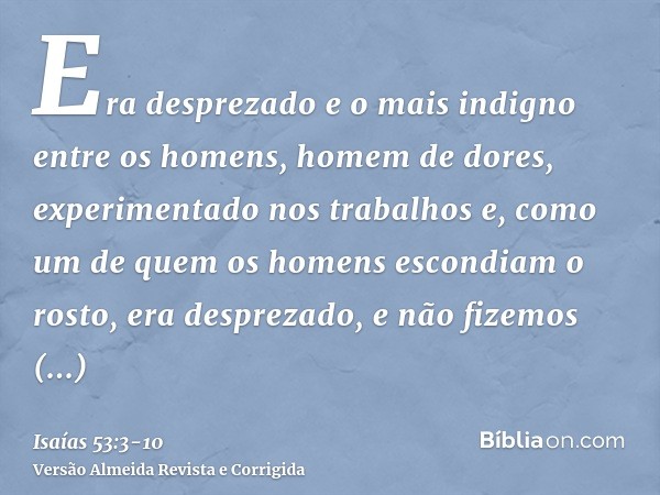 Era desprezado e o mais indigno entre os homens, homem de dores, experimentado nos trabalhos e, como um de quem os homens escondiam o rosto, era desprezado, e n