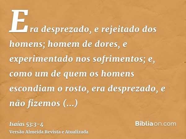 Era desprezado, e rejeitado dos homens; homem de dores, e experimentado nos sofrimentos; e, como um de quem os homens escondiam o rosto, era desprezado, e não f