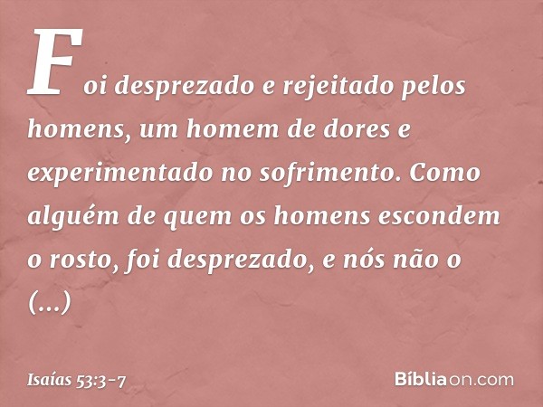 Foi desprezado e rejeitado pelos homens,
um homem de dores
e experimentado no sofrimento.
Como alguém de quem
os homens escondem o rosto,
foi desprezado,
e nós
