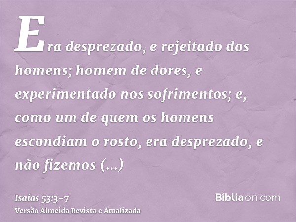 Era desprezado, e rejeitado dos homens; homem de dores, e experimentado nos sofrimentos; e, como um de quem os homens escondiam o rosto, era desprezado, e não f