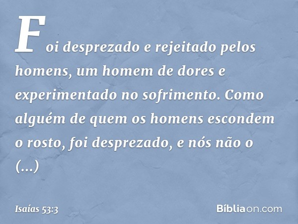 Foi desprezado e rejeitado pelos homens,
um homem de dores
e experimentado no sofrimento.
Como alguém de quem
os homens escondem o rosto,
foi desprezado,
e nós 