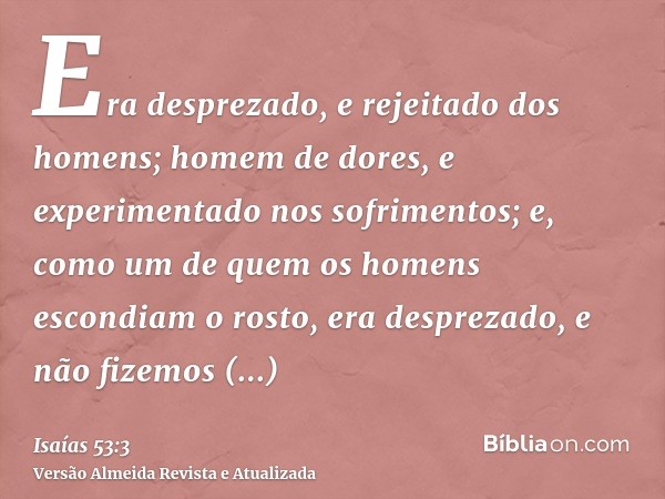 Era desprezado, e rejeitado dos homens; homem de dores, e experimentado nos sofrimentos; e, como um de quem os homens escondiam o rosto, era desprezado, e não f