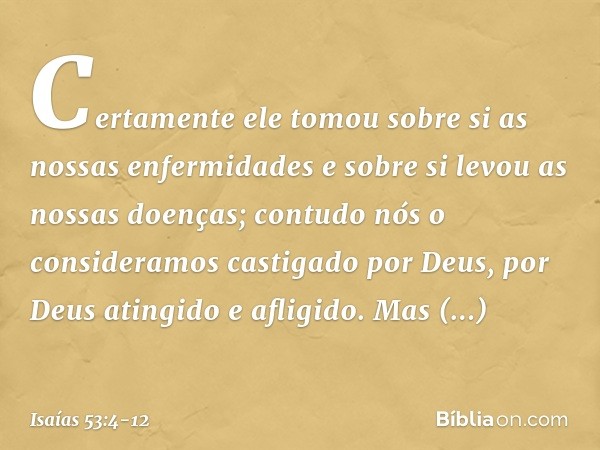 Certamente ele tomou sobre si
as nossas enfermidades
e sobre si levou as nossas doenças;
contudo nós o consideramos
castigado por Deus,
por Deus atingido e afli