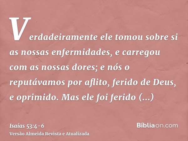 Verdadeiramente ele tomou sobre si as nossas enfermidades, e carregou com as nossas dores; e nós o reputávamos por aflito, ferido de Deus, e oprimido.Mas ele fo