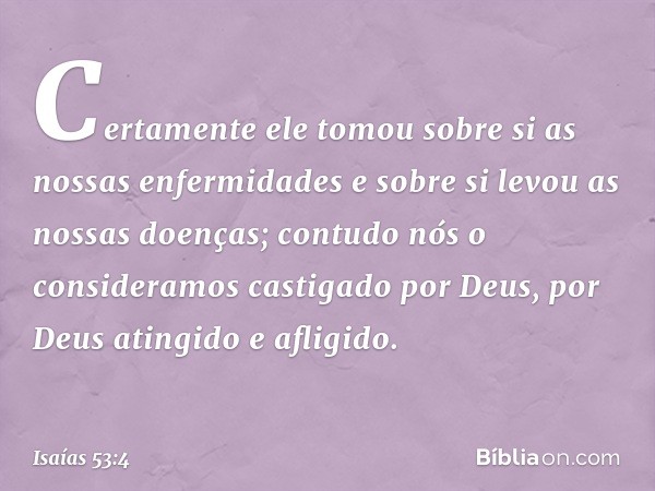 Certamente ele tomou sobre si
as nossas enfermidades
e sobre si levou as nossas doenças;
contudo nós o consideramos
castigado por Deus,
por Deus atingido e afli