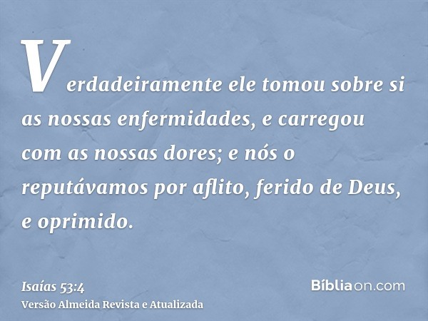 Verdadeiramente ele tomou sobre si as nossas enfermidades, e carregou com as nossas dores; e nós o reputávamos por aflito, ferido de Deus, e oprimido.