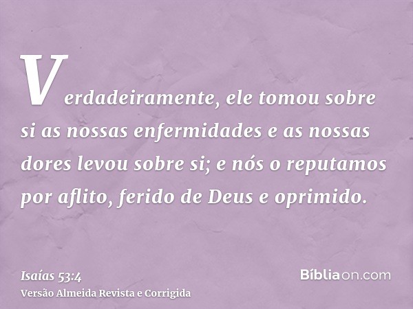 Verdadeiramente, ele tomou sobre si as nossas enfermidades e as nossas dores levou sobre si; e nós o reputamos por aflito, ferido de Deus e oprimido.