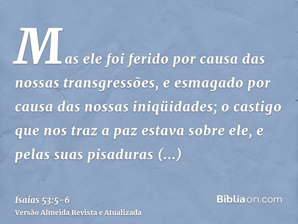 Mas ele foi ferido por causa das nossas transgressões, e esmagado por causa das nossas iniqüidades; o castigo que nos traz a paz estava sobre ele, e pelas suas 