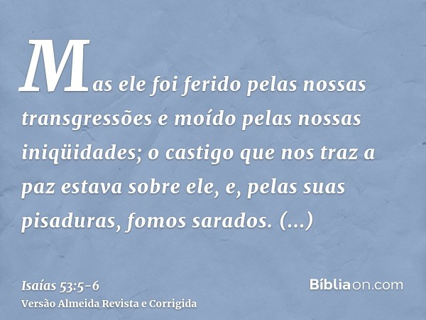 Mas ele foi ferido pelas nossas transgressões e moído pelas nossas iniqüidades; o castigo que nos traz a paz estava sobre ele, e, pelas suas pisaduras, fomos sa