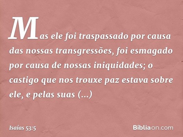 Mas ele foi traspassado
por causa das nossas transgressões,
foi esmagado por causa
de nossas iniquidades;
o castigo que nos trouxe paz
estava sobre ele, e pelas