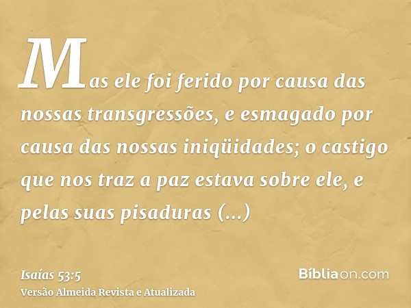 Mas ele foi ferido por causa das nossas transgressões, e esmagado por causa das nossas iniqüidades; o castigo que nos traz a paz estava sobre ele, e pelas suas 