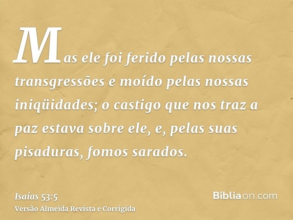 Mas ele foi ferido pelas nossas transgressões e moído pelas nossas iniqüidades; o castigo que nos traz a paz estava sobre ele, e, pelas suas pisaduras, fomos sa