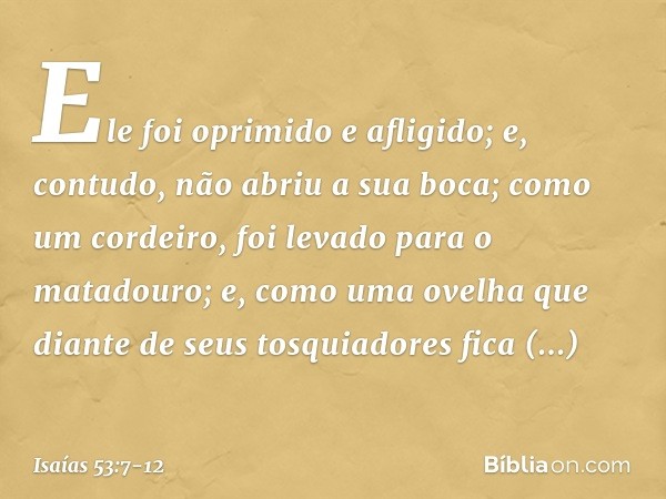 Ele foi oprimido e afligido;
e, contudo, não abriu a sua boca;
como um cordeiro,
foi levado para o matadouro;
e, como uma ovelha que diante de seus
tosquiadores