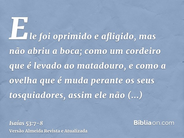 Ele foi oprimido e afligido, mas não abriu a boca; como um cordeiro que é levado ao matadouro, e como a ovelha que é muda perante os seus tosquiadores, assim el