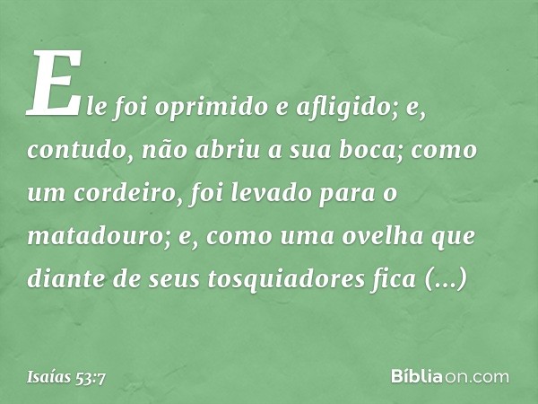 Ele foi oprimido e afligido;
e, contudo, não abriu a sua boca;
como um cordeiro,
foi levado para o matadouro;
e, como uma ovelha que diante de seus
tosquiadores