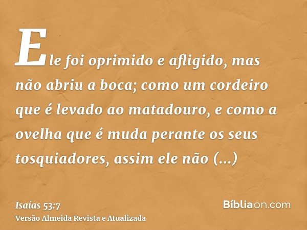 Ele foi oprimido e afligido, mas não abriu a boca; como um cordeiro que é levado ao matadouro, e como a ovelha que é muda perante os seus tosquiadores, assim el