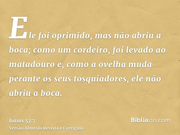 Ele foi oprimido, mas não abriu a boca; como um cordeiro, foi levado ao matadouro e, como a ovelha muda perante os seus tosquiadores, ele não abriu a boca.