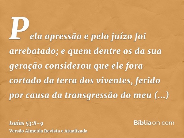 Pela opressão e pelo juízo foi arrebatado; e quem dentre os da sua geração considerou que ele fora cortado da terra dos viventes, ferido por causa da transgress