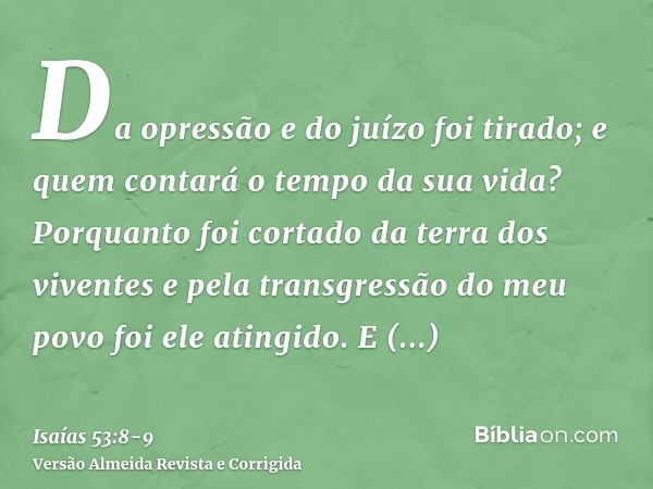 Da opressão e do juízo foi tirado; e quem contará o tempo da sua vida? Porquanto foi cortado da terra dos viventes e pela transgressão do meu povo foi ele ating