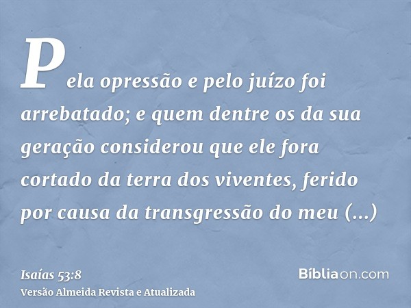 Pela opressão e pelo juízo foi arrebatado; e quem dentre os da sua geração considerou que ele fora cortado da terra dos viventes, ferido por causa da transgress