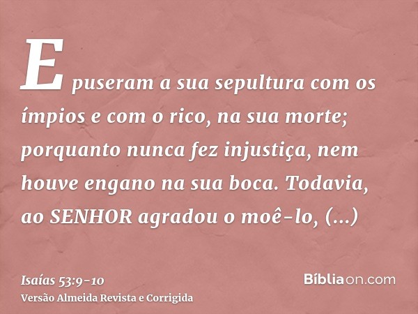 E puseram a sua sepultura com os ímpios e com o rico, na sua morte; porquanto nunca fez injustiça, nem houve engano na sua boca.Todavia, ao SENHOR agradou o moê