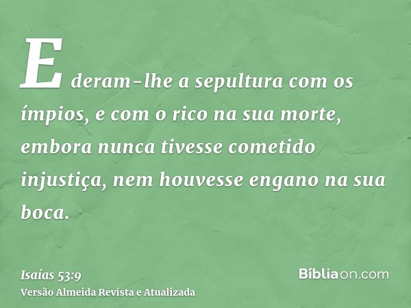 E deram-lhe a sepultura com os ímpios, e com o rico na sua morte, embora nunca tivesse cometido injustiça, nem houvesse engano na sua boca.