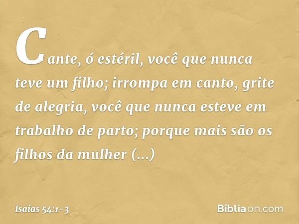 "Cante, ó estéril,
você que nunca teve um filho;
irrompa em canto, grite de alegria,
você que nunca esteve
em trabalho de parto;
porque mais são os filhos
da mu