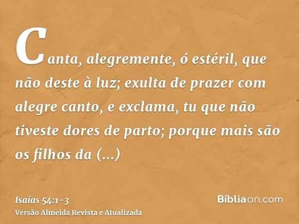 Canta, alegremente, ó estéril, que não deste à luz; exulta de prazer com alegre canto, e exclama, tu que não tiveste dores de parto; porque mais são os filhos d