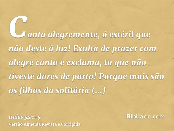 Canta alegremente, ó estéril que não deste à luz! Exulta de prazer com alegre canto e exclama, tu que não tiveste dores de parto! Porque mais são os filhos da s