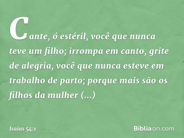 "Cante, ó estéril,
você que nunca teve um filho;
irrompa em canto, grite de alegria,
você que nunca esteve
em trabalho de parto;
porque mais são os filhos
da mu