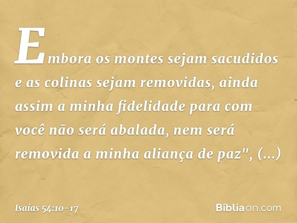 Embora os montes sejam sacudidos
e as colinas sejam removidas,
ainda assim a minha fidelidade
para com você não será abalada,
nem será removida
a minha aliança 