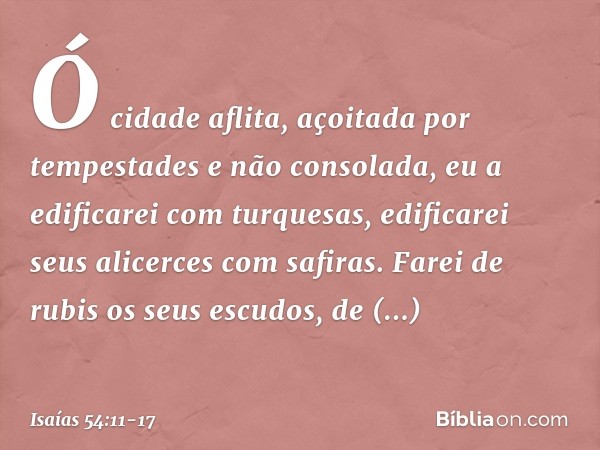 "Ó cidade aflita,
açoitada por tempestades
e não consolada,
eu a edificarei com turquesas,
edificarei seus alicerces com safiras. Farei de rubis os seus escudos