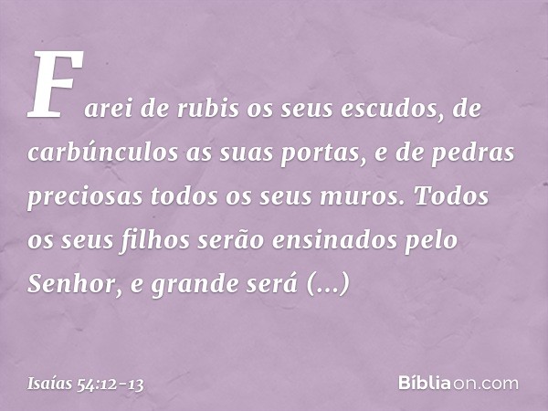 Farei de rubis os seus escudos,
de carbúnculos as suas portas,
e de pedras preciosas
todos os seus muros. Todos os seus filhos
serão ensinados pelo Senhor,
e gr