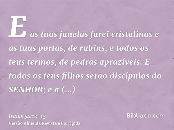 E as tuas janelas farei cristalinas e as tuas portas, de rubins, e todos os teus termos, de pedras aprazíveis.E todos os teus filhos serão discípulos do SENHOR;