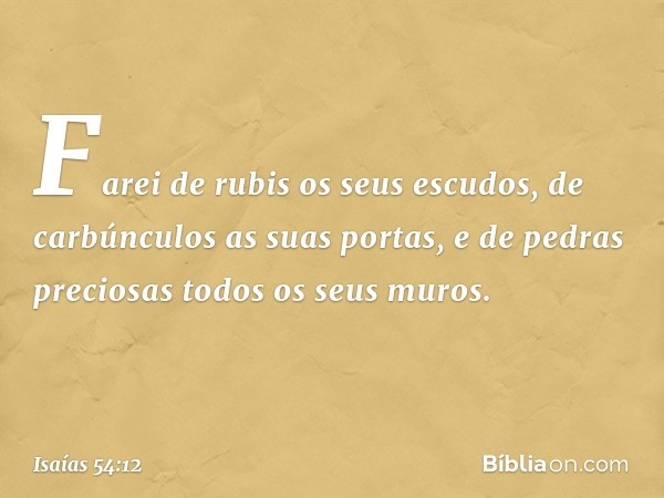 Farei de rubis os seus escudos,
de carbúnculos as suas portas,
e de pedras preciosas
todos os seus muros. -- Isaías 54:12