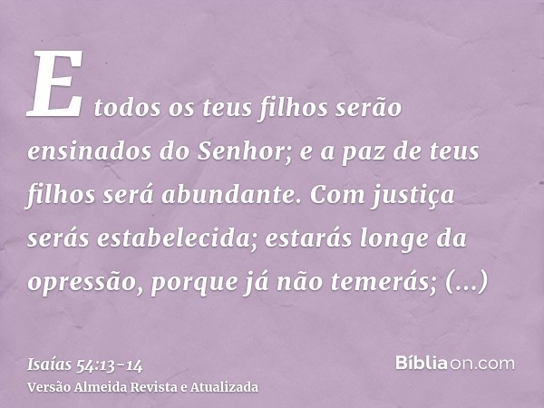 E todos os teus filhos serão ensinados do Senhor; e a paz de teus filhos será abundante.Com justiça serás estabelecida; estarás longe da opressão, porque já não