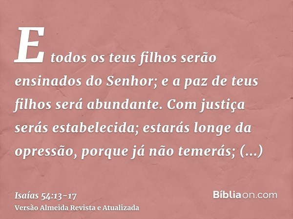 E todos os teus filhos serão ensinados do Senhor; e a paz de teus filhos será abundante.Com justiça serás estabelecida; estarás longe da opressão, porque já não