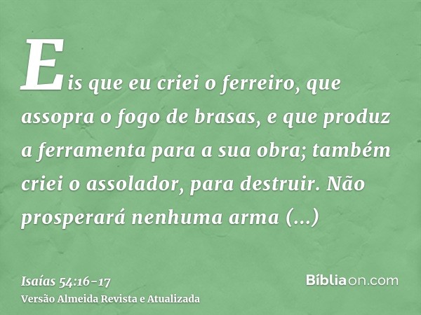 Eis que eu criei o ferreiro, que assopra o fogo de brasas, e que produz a ferramenta para a sua obra; também criei o assolador, para destruir.Não prosperará nen