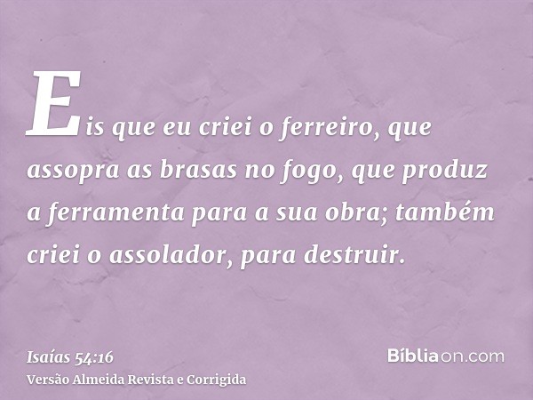 Eis que eu criei o ferreiro, que assopra as brasas no fogo, que produz a ferramenta para a sua obra; também criei o assolador, para destruir.