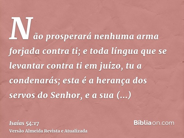 Não prosperará nenhuma arma forjada contra ti; e toda língua que se levantar contra ti em juízo, tu a condenarás; esta é a herança dos servos do Senhor, e a sua