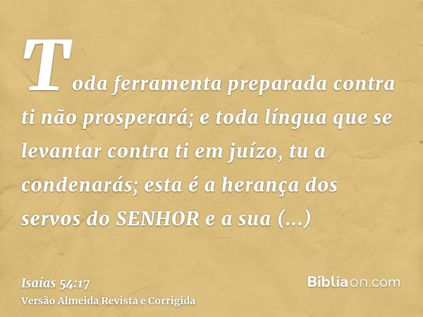 Toda ferramenta preparada contra ti não prosperará; e toda língua que se levantar contra ti em juízo, tu a condenarás; esta é a herança dos servos do SENHOR e a