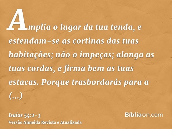 Amplia o lugar da tua tenda, e estendam-se as cortinas das tuas habitações; não o impeças; alonga as tuas cordas, e firma bem as tuas estacas.Porque trasbordará